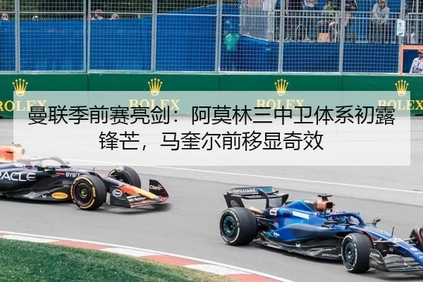 曼联季前赛亮剑：阿莫林三中卫体系初露锋芒，马奎尔前移显奇效